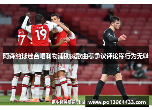 阿森纳球迷合唱利物浦助威歌曲惹争议评论称行为无耻